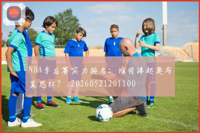 NBA季后赛实力排名：谁将捧起奥布莱恩杯？_20260521201100