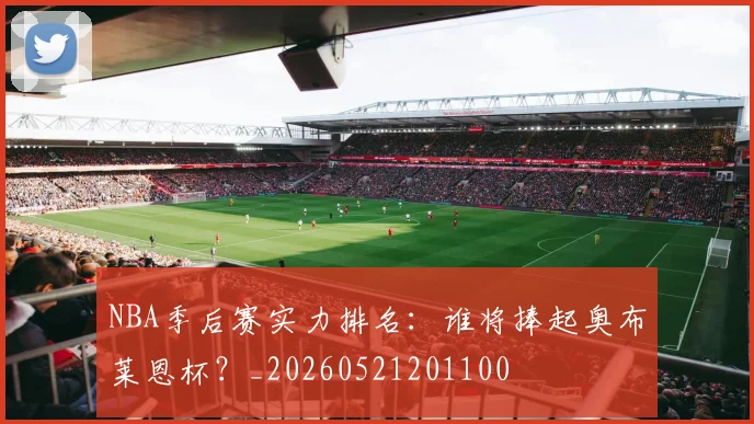 NBA季后赛实力排名：谁将捧起奥布莱恩杯？_20260521201100